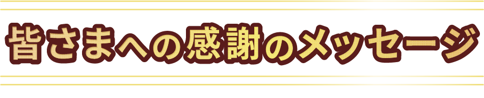 皆さまへの感謝のメッセージ