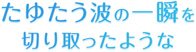 たゆたう波の一瞬を切り取ったような