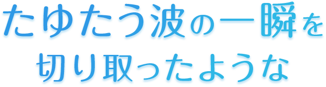 たゆたう波の一瞬を切り取ったような